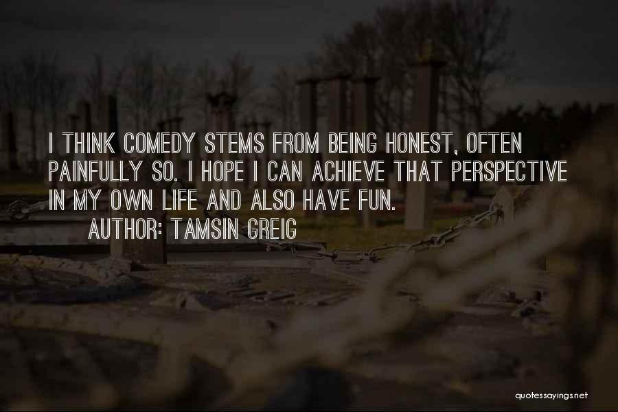 Tamsin Greig Quotes: I Think Comedy Stems From Being Honest, Often Painfully So. I Hope I Can Achieve That Perspective In My Own