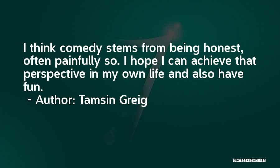 Tamsin Greig Quotes: I Think Comedy Stems From Being Honest, Often Painfully So. I Hope I Can Achieve That Perspective In My Own