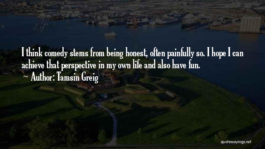 Tamsin Greig Quotes: I Think Comedy Stems From Being Honest, Often Painfully So. I Hope I Can Achieve That Perspective In My Own