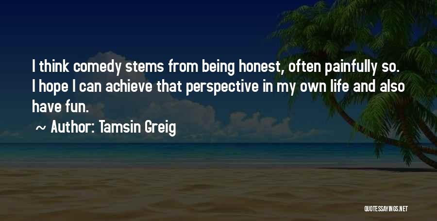 Tamsin Greig Quotes: I Think Comedy Stems From Being Honest, Often Painfully So. I Hope I Can Achieve That Perspective In My Own