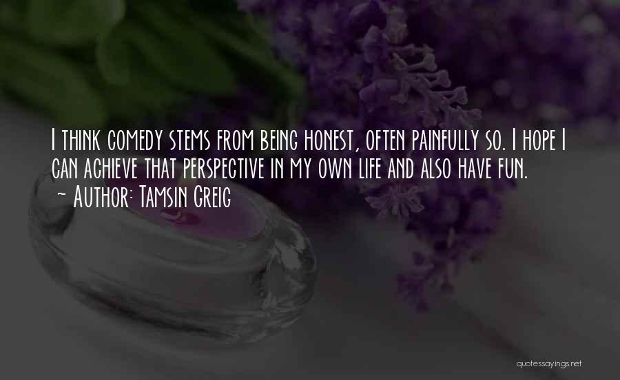 Tamsin Greig Quotes: I Think Comedy Stems From Being Honest, Often Painfully So. I Hope I Can Achieve That Perspective In My Own