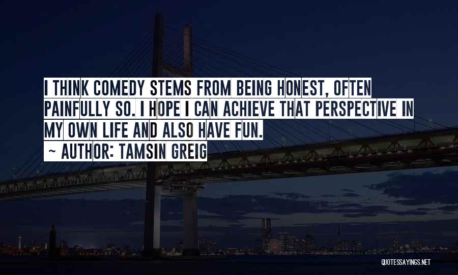 Tamsin Greig Quotes: I Think Comedy Stems From Being Honest, Often Painfully So. I Hope I Can Achieve That Perspective In My Own