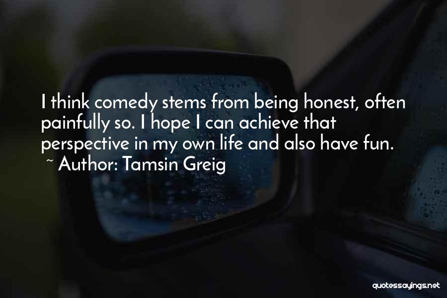 Tamsin Greig Quotes: I Think Comedy Stems From Being Honest, Often Painfully So. I Hope I Can Achieve That Perspective In My Own