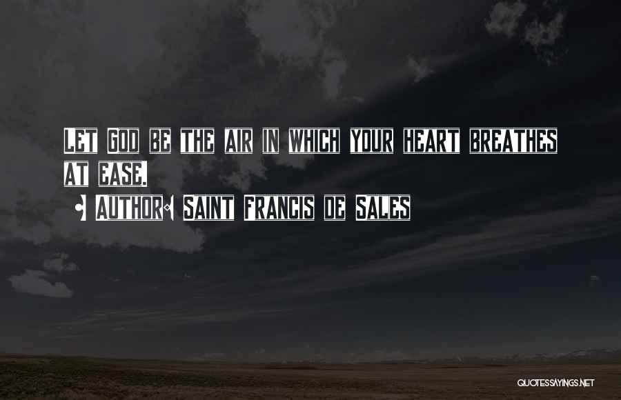 Saint Francis De Sales Quotes: Let God Be The Air In Which Your Heart Breathes At Ease.