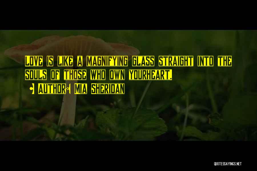 Mia Sheridan Quotes: Love Is Like A Magnifying Glass Straight Into The Souls Of Those Who Own Yourheart.