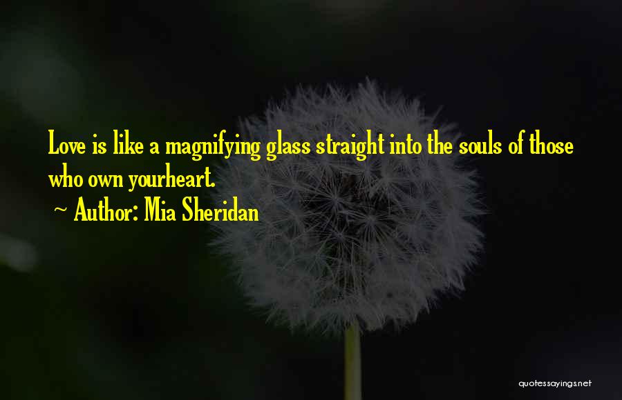 Mia Sheridan Quotes: Love Is Like A Magnifying Glass Straight Into The Souls Of Those Who Own Yourheart.