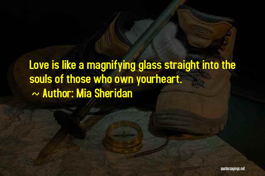 Mia Sheridan Quotes: Love Is Like A Magnifying Glass Straight Into The Souls Of Those Who Own Yourheart.