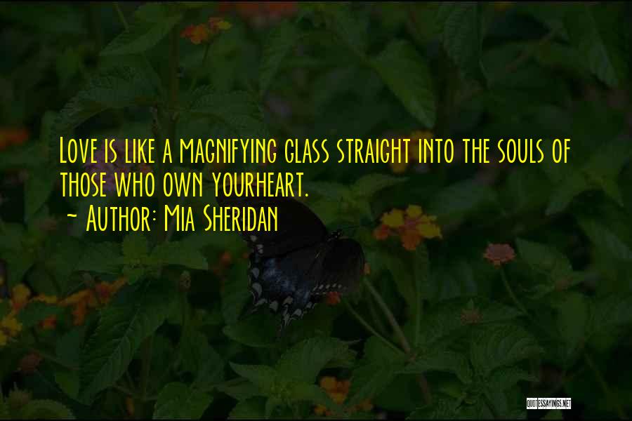 Mia Sheridan Quotes: Love Is Like A Magnifying Glass Straight Into The Souls Of Those Who Own Yourheart.