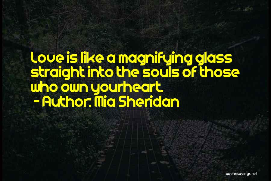 Mia Sheridan Quotes: Love Is Like A Magnifying Glass Straight Into The Souls Of Those Who Own Yourheart.