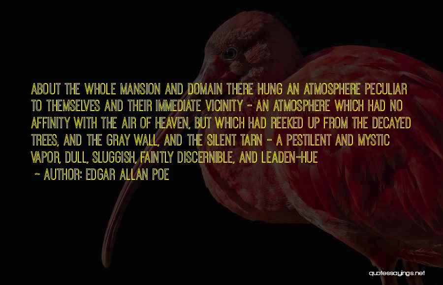 Edgar Allan Poe Quotes: About The Whole Mansion And Domain There Hung An Atmosphere Peculiar To Themselves And Their Immediate Vicinity - An Atmosphere
