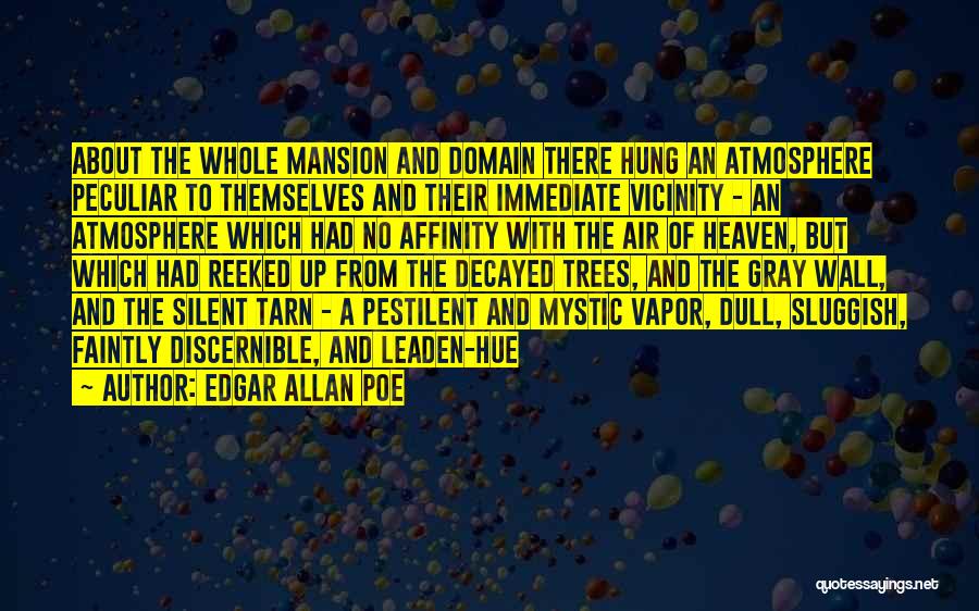 Edgar Allan Poe Quotes: About The Whole Mansion And Domain There Hung An Atmosphere Peculiar To Themselves And Their Immediate Vicinity - An Atmosphere
