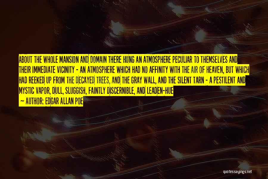 Edgar Allan Poe Quotes: About The Whole Mansion And Domain There Hung An Atmosphere Peculiar To Themselves And Their Immediate Vicinity - An Atmosphere