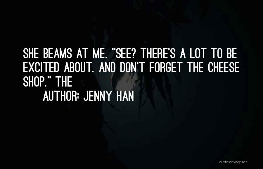 Jenny Han Quotes: She Beams At Me. See? There's A Lot To Be Excited About. And Don't Forget The Cheese Shop. The