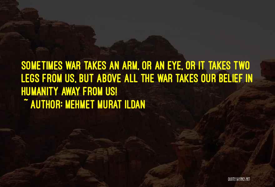 Mehmet Murat Ildan Quotes: Sometimes War Takes An Arm, Or An Eye, Or It Takes Two Legs From Us, But Above All The War