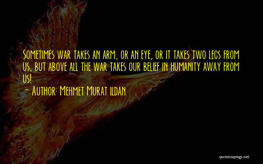 Mehmet Murat Ildan Quotes: Sometimes War Takes An Arm, Or An Eye, Or It Takes Two Legs From Us, But Above All The War