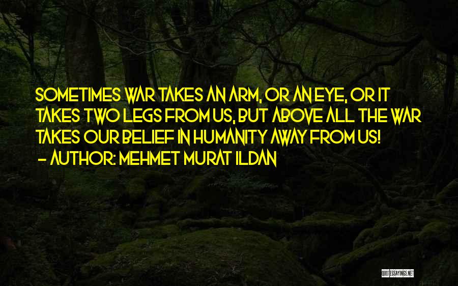 Mehmet Murat Ildan Quotes: Sometimes War Takes An Arm, Or An Eye, Or It Takes Two Legs From Us, But Above All The War