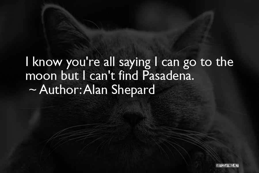 Alan Shepard Quotes: I Know You're All Saying I Can Go To The Moon But I Can't Find Pasadena.