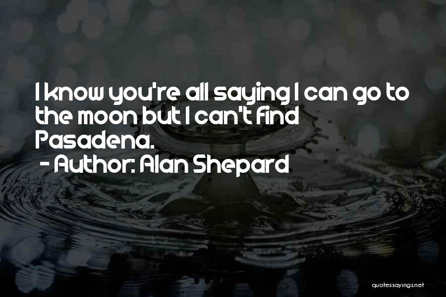 Alan Shepard Quotes: I Know You're All Saying I Can Go To The Moon But I Can't Find Pasadena.