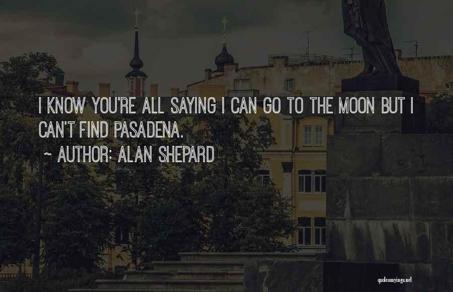 Alan Shepard Quotes: I Know You're All Saying I Can Go To The Moon But I Can't Find Pasadena.