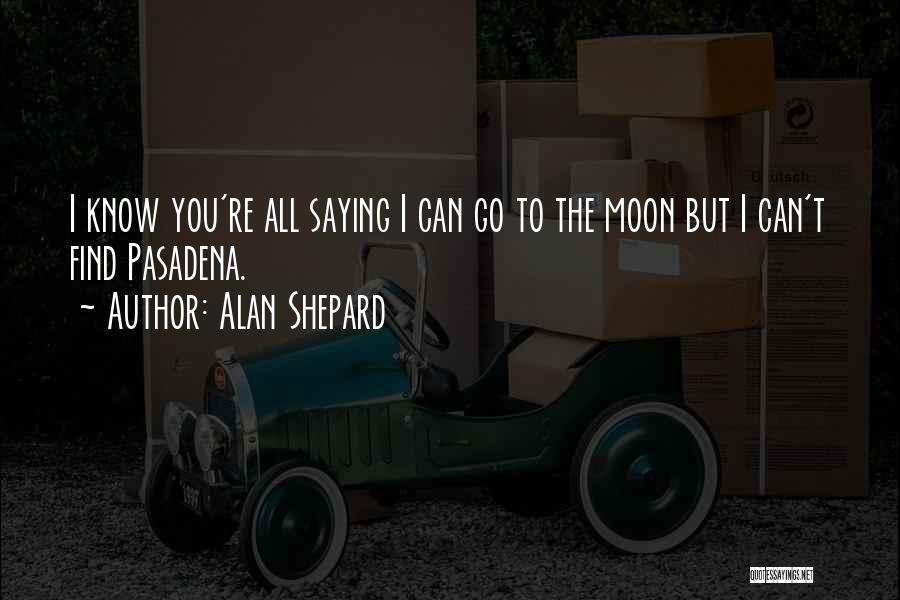 Alan Shepard Quotes: I Know You're All Saying I Can Go To The Moon But I Can't Find Pasadena.