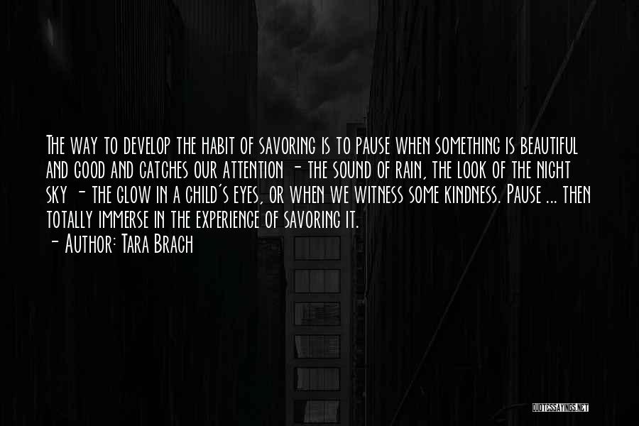 Tara Brach Quotes: The Way To Develop The Habit Of Savoring Is To Pause When Something Is Beautiful And Good And Catches Our