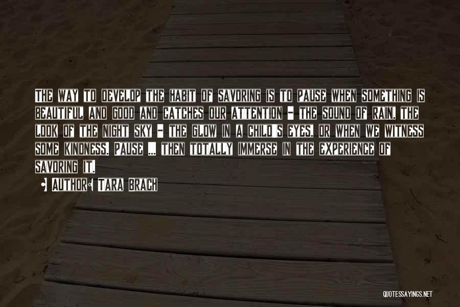 Tara Brach Quotes: The Way To Develop The Habit Of Savoring Is To Pause When Something Is Beautiful And Good And Catches Our