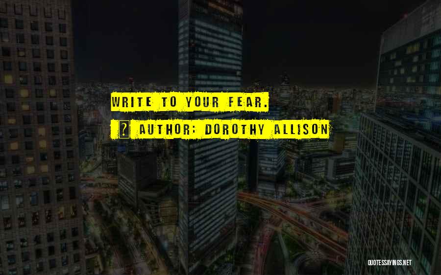 Dorothy Allison Quotes: Write To Your Fear.