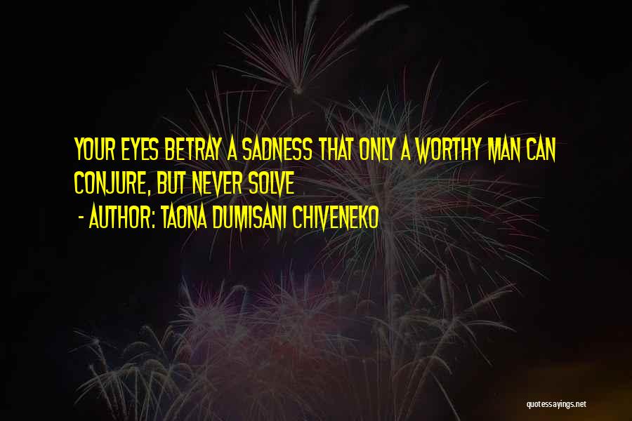 Taona Dumisani Chiveneko Quotes: Your Eyes Betray A Sadness That Only A Worthy Man Can Conjure, But Never Solve