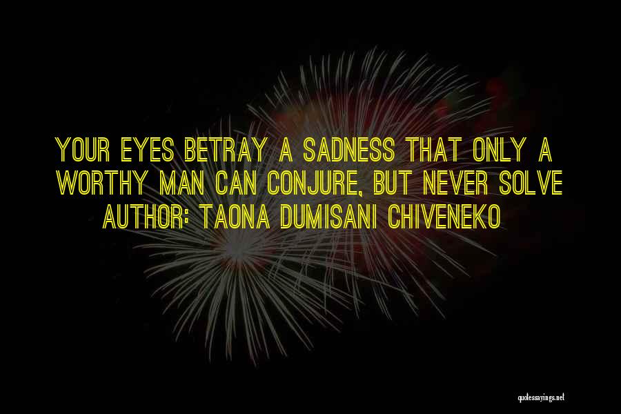 Taona Dumisani Chiveneko Quotes: Your Eyes Betray A Sadness That Only A Worthy Man Can Conjure, But Never Solve