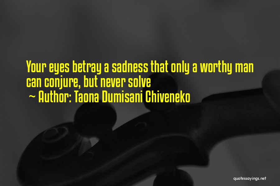 Taona Dumisani Chiveneko Quotes: Your Eyes Betray A Sadness That Only A Worthy Man Can Conjure, But Never Solve