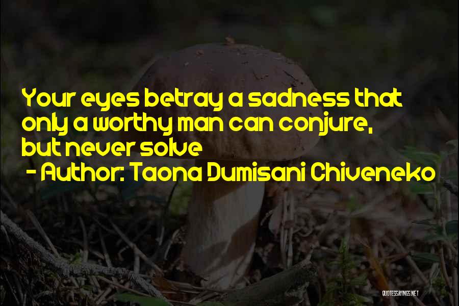Taona Dumisani Chiveneko Quotes: Your Eyes Betray A Sadness That Only A Worthy Man Can Conjure, But Never Solve