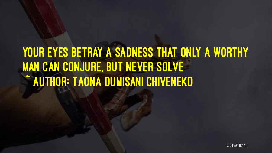 Taona Dumisani Chiveneko Quotes: Your Eyes Betray A Sadness That Only A Worthy Man Can Conjure, But Never Solve