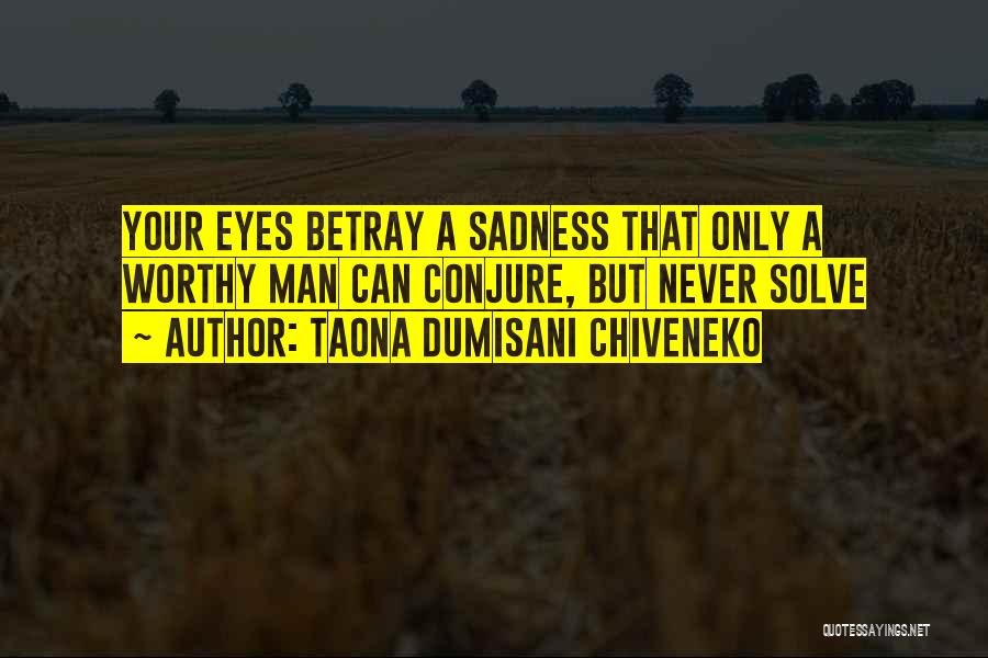 Taona Dumisani Chiveneko Quotes: Your Eyes Betray A Sadness That Only A Worthy Man Can Conjure, But Never Solve