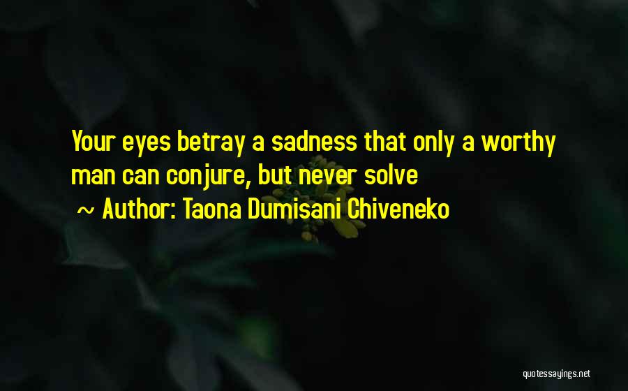 Taona Dumisani Chiveneko Quotes: Your Eyes Betray A Sadness That Only A Worthy Man Can Conjure, But Never Solve