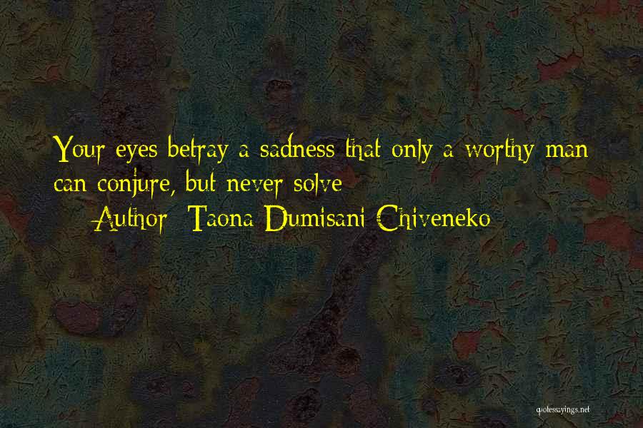 Taona Dumisani Chiveneko Quotes: Your Eyes Betray A Sadness That Only A Worthy Man Can Conjure, But Never Solve