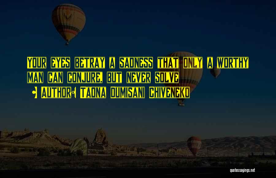 Taona Dumisani Chiveneko Quotes: Your Eyes Betray A Sadness That Only A Worthy Man Can Conjure, But Never Solve