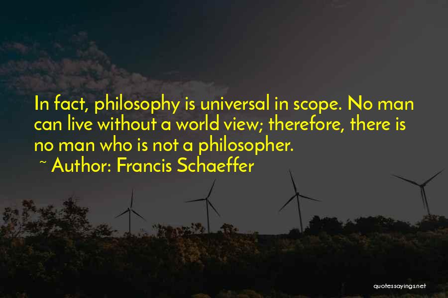 Francis Schaeffer Quotes: In Fact, Philosophy Is Universal In Scope. No Man Can Live Without A World View; Therefore, There Is No Man