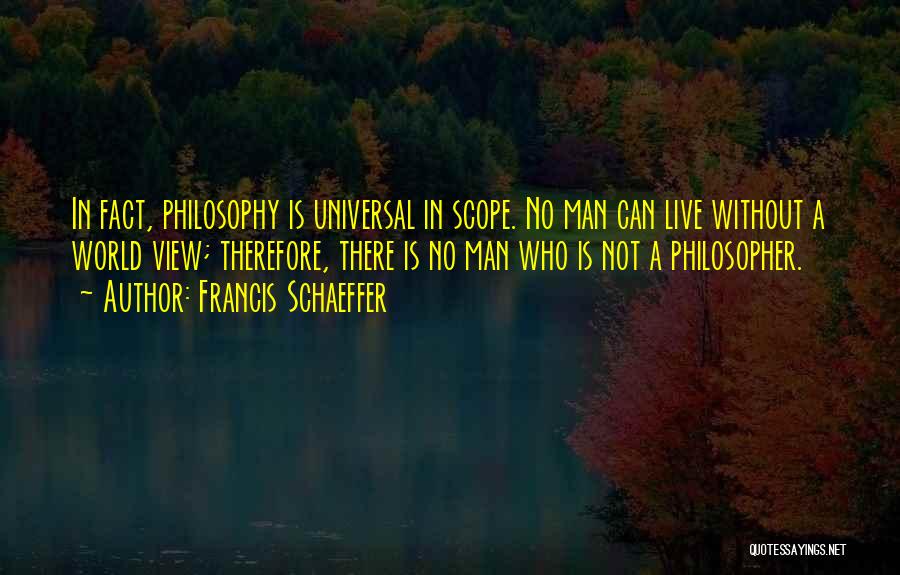 Francis Schaeffer Quotes: In Fact, Philosophy Is Universal In Scope. No Man Can Live Without A World View; Therefore, There Is No Man