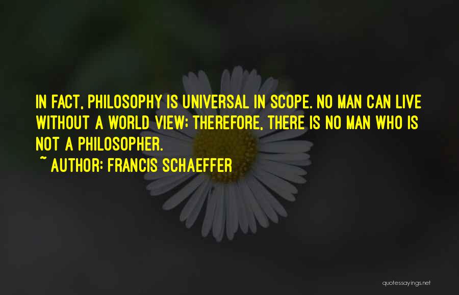 Francis Schaeffer Quotes: In Fact, Philosophy Is Universal In Scope. No Man Can Live Without A World View; Therefore, There Is No Man