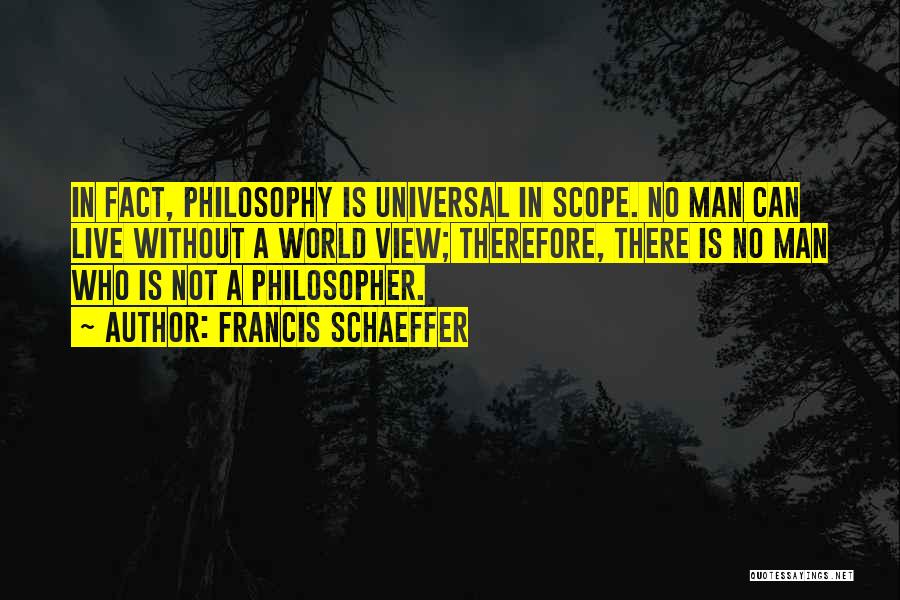 Francis Schaeffer Quotes: In Fact, Philosophy Is Universal In Scope. No Man Can Live Without A World View; Therefore, There Is No Man