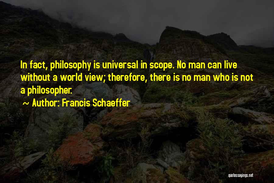 Francis Schaeffer Quotes: In Fact, Philosophy Is Universal In Scope. No Man Can Live Without A World View; Therefore, There Is No Man