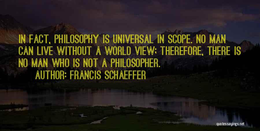 Francis Schaeffer Quotes: In Fact, Philosophy Is Universal In Scope. No Man Can Live Without A World View; Therefore, There Is No Man