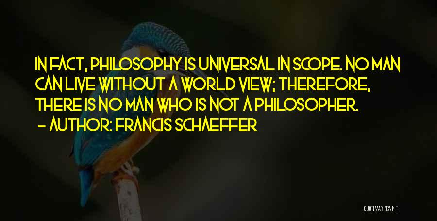 Francis Schaeffer Quotes: In Fact, Philosophy Is Universal In Scope. No Man Can Live Without A World View; Therefore, There Is No Man