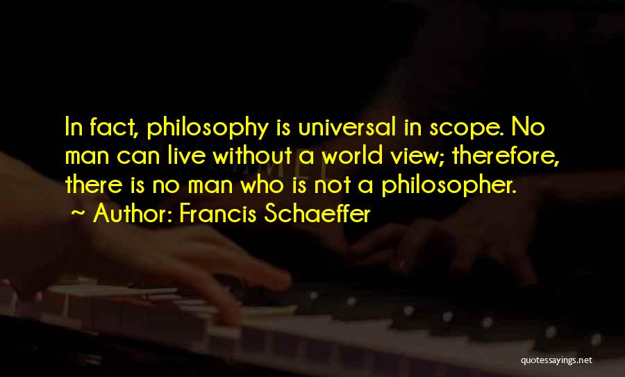 Francis Schaeffer Quotes: In Fact, Philosophy Is Universal In Scope. No Man Can Live Without A World View; Therefore, There Is No Man