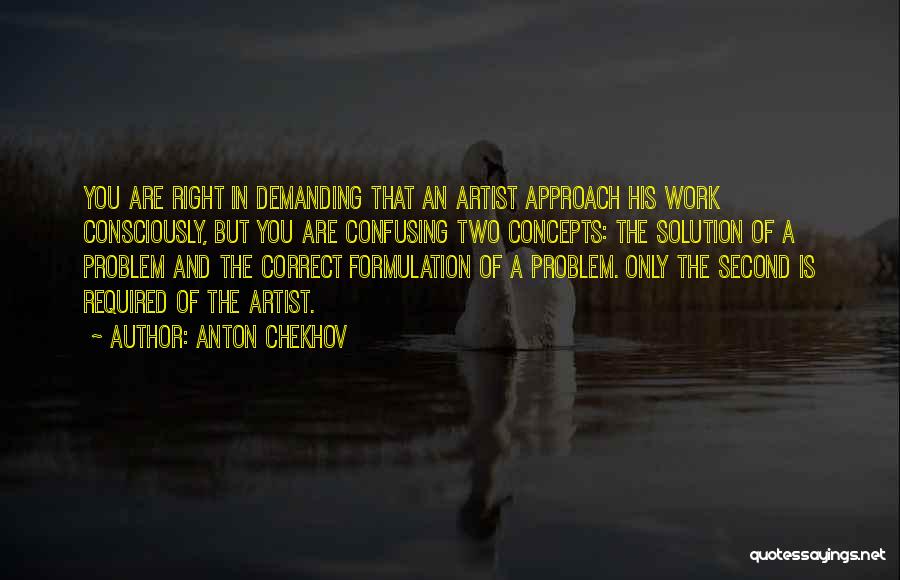 Anton Chekhov Quotes: You Are Right In Demanding That An Artist Approach His Work Consciously, But You Are Confusing Two Concepts: The Solution
