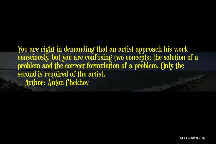 Anton Chekhov Quotes: You Are Right In Demanding That An Artist Approach His Work Consciously, But You Are Confusing Two Concepts: The Solution