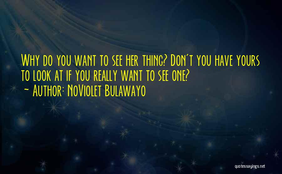 NoViolet Bulawayo Quotes: Why Do You Want To See Her Thing? Don't You Have Yours To Look At If You Really Want To