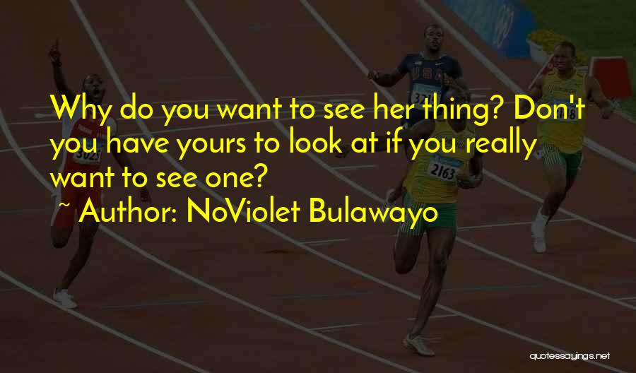 NoViolet Bulawayo Quotes: Why Do You Want To See Her Thing? Don't You Have Yours To Look At If You Really Want To