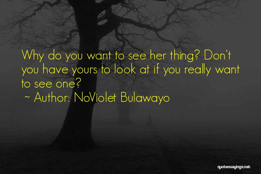 NoViolet Bulawayo Quotes: Why Do You Want To See Her Thing? Don't You Have Yours To Look At If You Really Want To