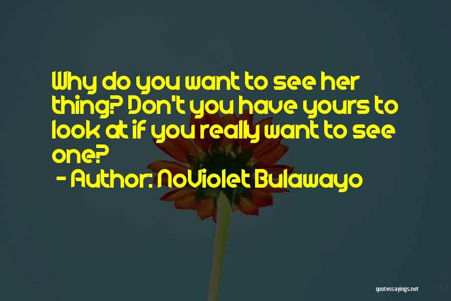 NoViolet Bulawayo Quotes: Why Do You Want To See Her Thing? Don't You Have Yours To Look At If You Really Want To